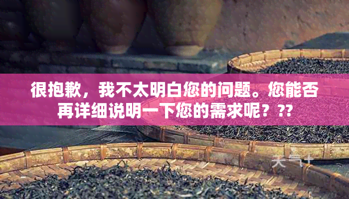 很抱歉，我不太明白您的问题。您能否再详细说明一下您的需求呢？??