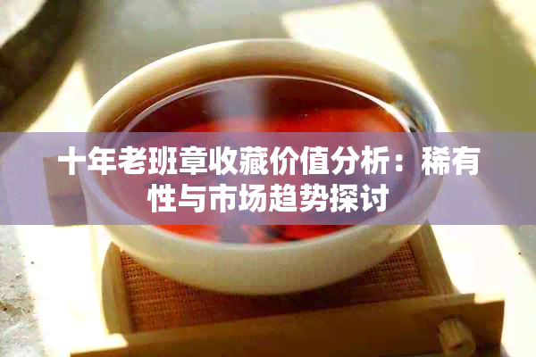 十年老班章收藏价值分析：稀有性与市场趋势探讨