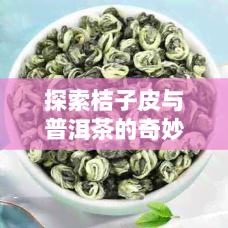 探索桔子皮与普洱茶的奇妙搭配：是否能一起泡茶？