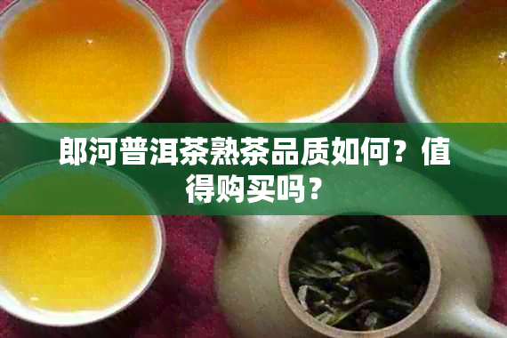 郎河普洱茶熟茶品质如何？值得购买吗？