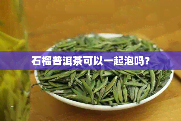 石榴普洱茶可以一起泡吗？