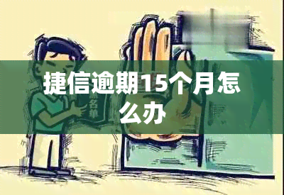 捷信逾期15个月怎么办