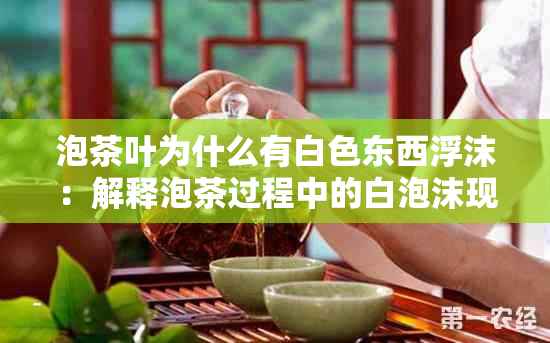 泡茶叶为什么有白色东西浮沫：解释泡茶过程中的白泡沫现象