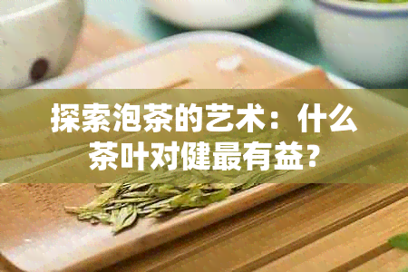 探索泡茶的艺术：什么茶叶对健最有益？