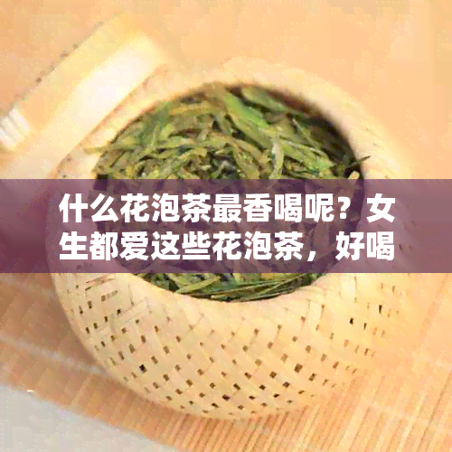 什么花泡茶最香喝呢？女生都爱这些花泡茶，好喝又好看！