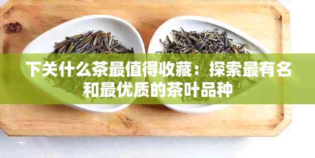 下关什么茶最值得收藏：探索最有名和更优质的茶叶品种