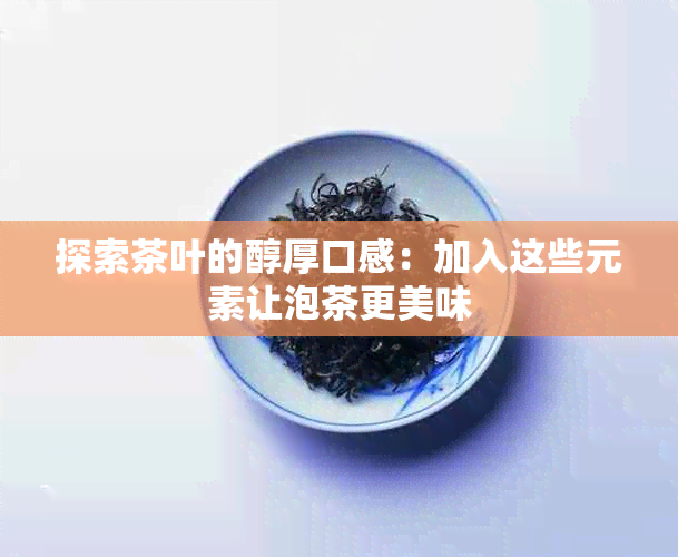 探索茶叶的醇厚口感：加入这些元素让泡茶更美味