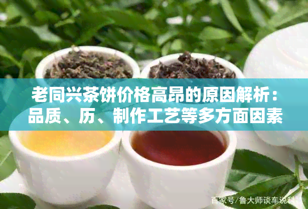 老同兴茶饼价格高昂的原因解析：品质、历、制作工艺等多方面因素影响