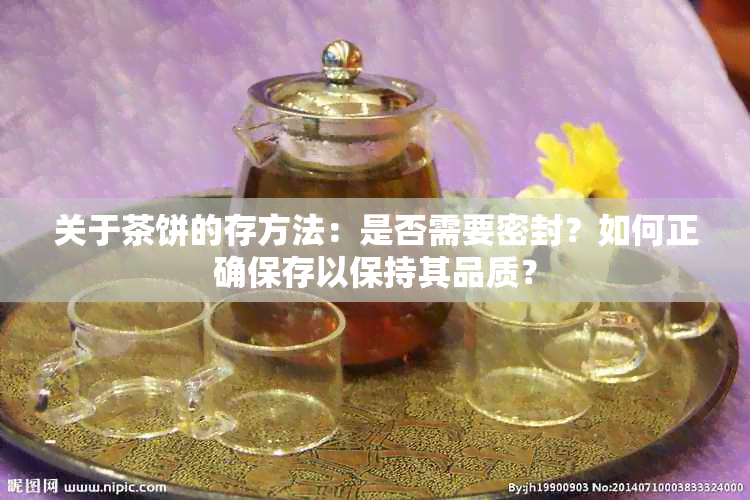 关于茶饼的存方法：是否需要密封？如何正确保存以保持其品质？