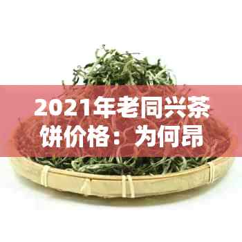 2021年老同兴茶饼价格：为何昂贵及历背景