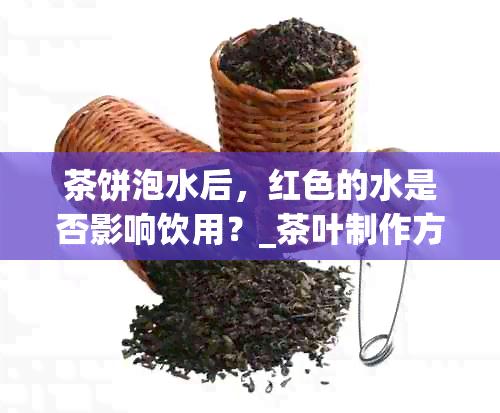 茶饼泡水后，红色的水是否影响饮用？_茶叶制作方法_红茶文化