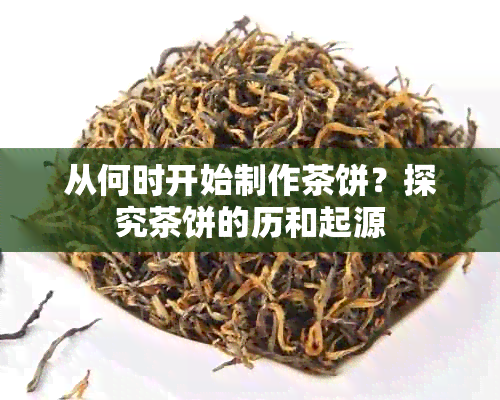 从何时开始制作茶饼？探究茶饼的历和起源