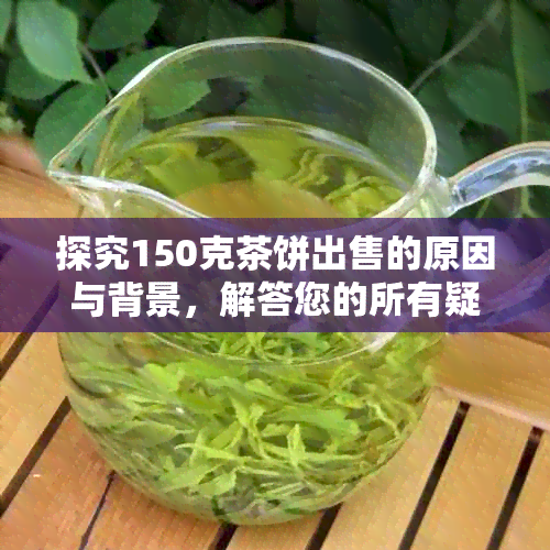 探究150克茶饼出售的原因与背景，解答您的所有疑问