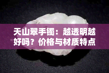 天山翠手镯：越透明越好吗？价格与材质特点全解析