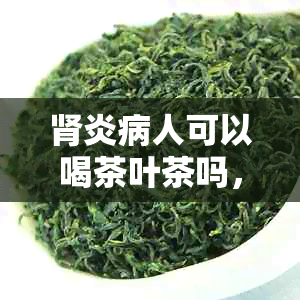 肾炎病人可以喝茶叶茶吗，其是女性患者？请问是否存在任何限制？