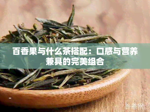 百香果与什么茶搭配：口感与营养兼具的完美组合