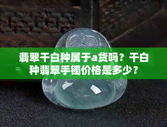 翡翠干白种属于a货吗？干白种翡翠手镯价格是多少？