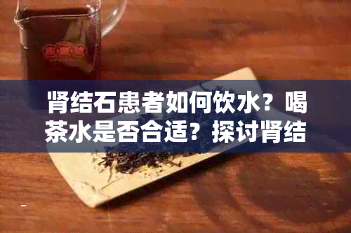 肾结石患者如何饮水？喝茶水是否合适？探讨肾结石患者的饮水注意事项