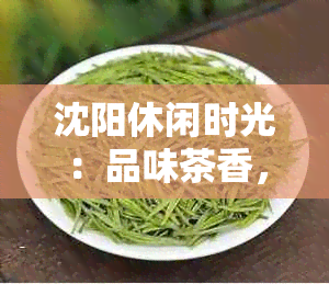 沈阳休闲时光：品味茶香，感受文化气息