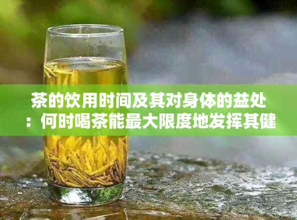 茶的饮用时间及其对身体的益处：何时喝茶能更大限度地发挥其健效果？