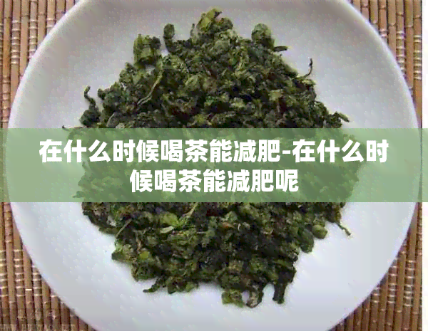 在什么时候喝茶能减肥-在什么时候喝茶能减肥呢