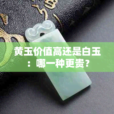 黄玉价值高还是白玉：哪一种更贵？