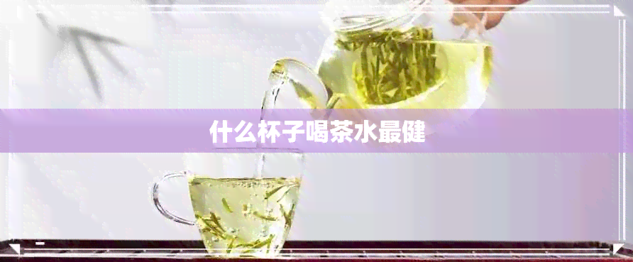 什么杯子喝茶水最健