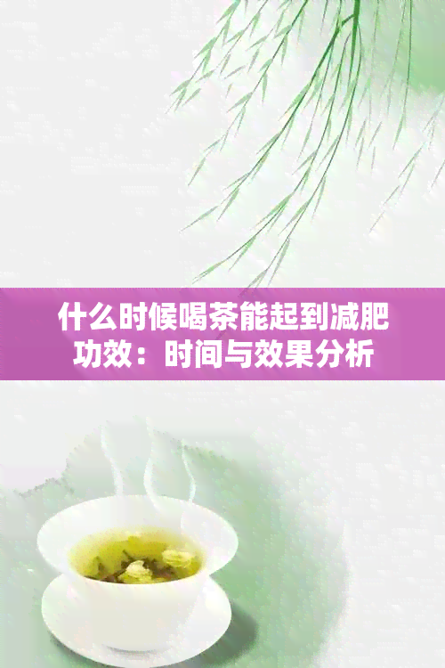 什么时候喝茶能起到减肥功效：时间与效果分析