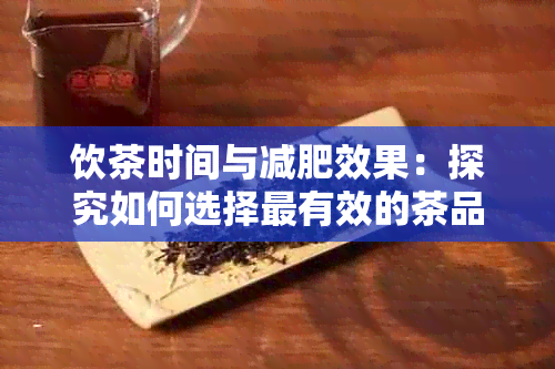 饮茶时间与减肥效果：探究如何选择最有效的茶品以加快减肥进程