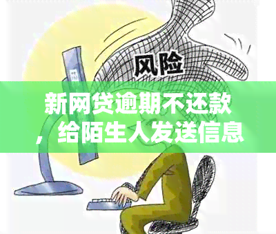 新网贷逾期不还款，给陌生人发送信息可能触犯法律，如何解决？