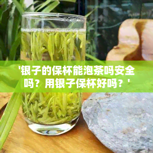 '银子的保杯能泡茶吗安全吗？用银子保杯好吗？'