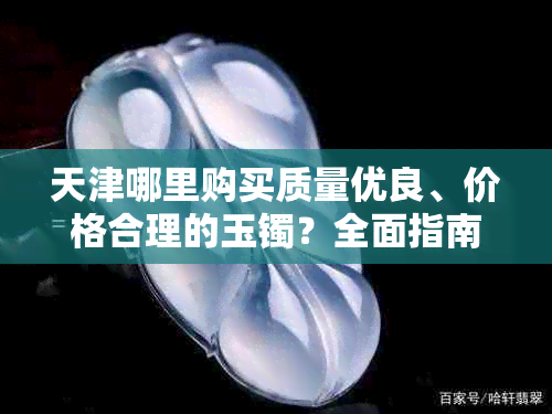 天津哪里购买质量优良、价格合理的玉镯？全面指南助你轻松挑选心仪之选！