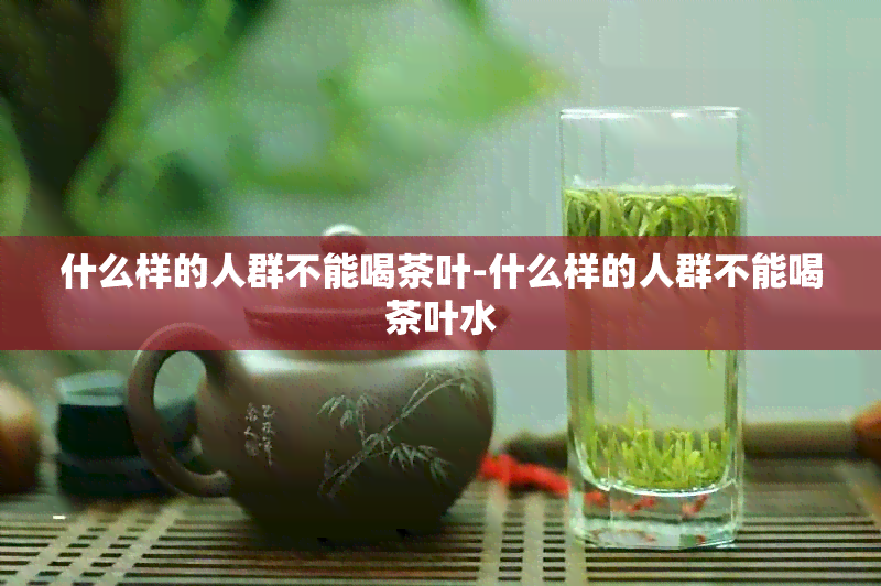 什么样的人群不能喝茶叶-什么样的人群不能喝茶叶水