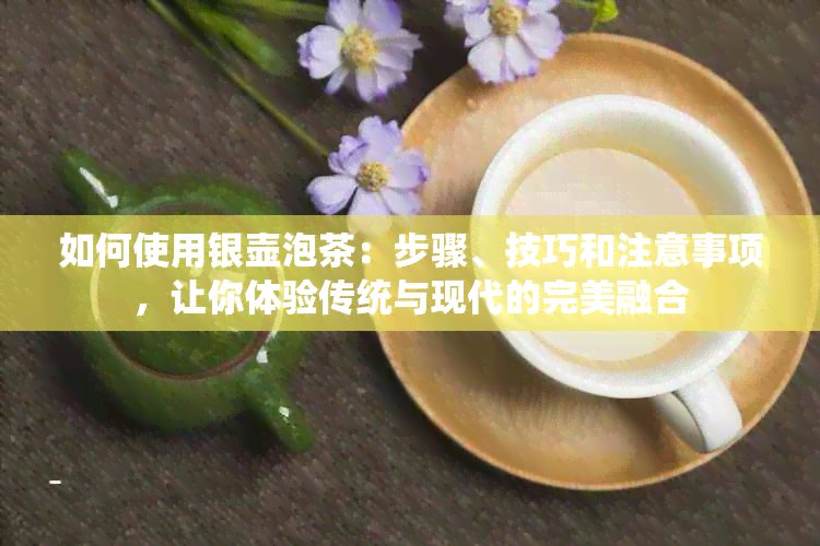 如何使用银壶泡茶：步骤、技巧和注意事项，让你体验传统与现代的完美融合