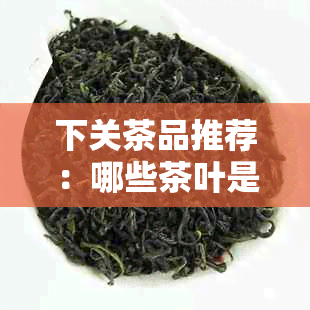 下关茶品推荐：哪些茶叶是值得品尝的？