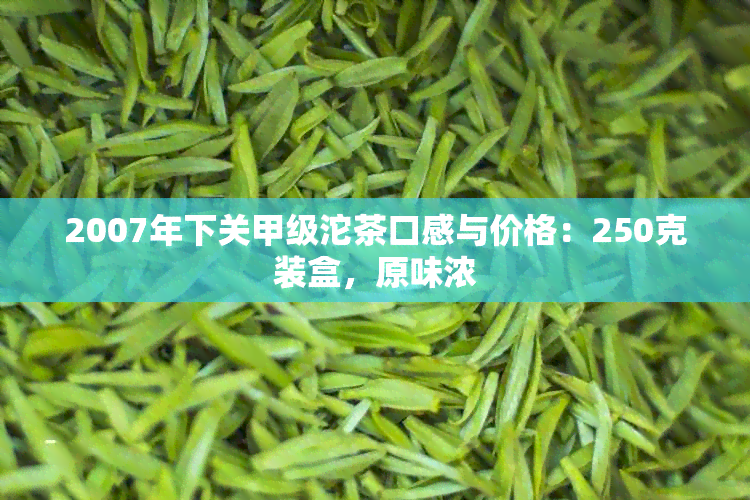 2007年下关甲级沱茶口感与价格：250克装盒，原味浓