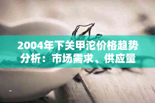 2004年下关甲沱价格趋势分析：市场需求、供应量与价格波动