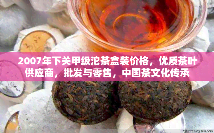 2007年下关甲级沱茶盒装价格，优质茶叶供应商，批发与零售，中国茶文化传承