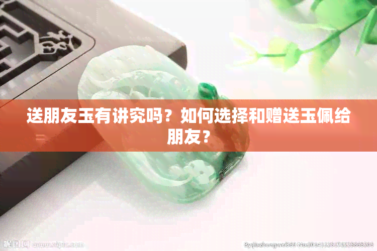 送朋友玉有讲究吗？如何选择和赠送玉佩给朋友？