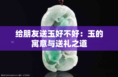 给朋友送玉好不好：玉的寓意与送礼之道