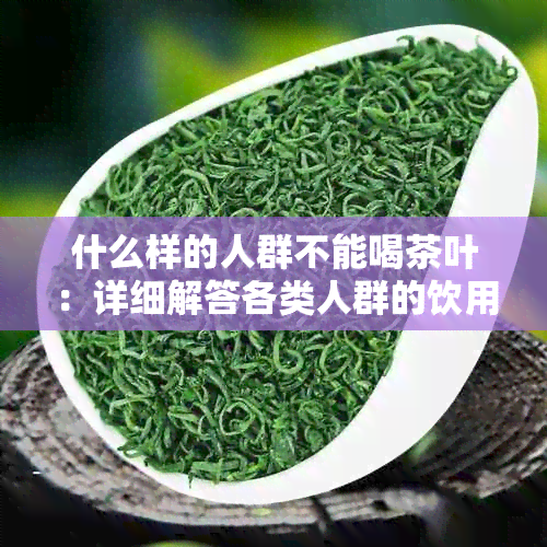 什么样的人群不能喝茶叶：详细解答各类人群的饮用禁忌