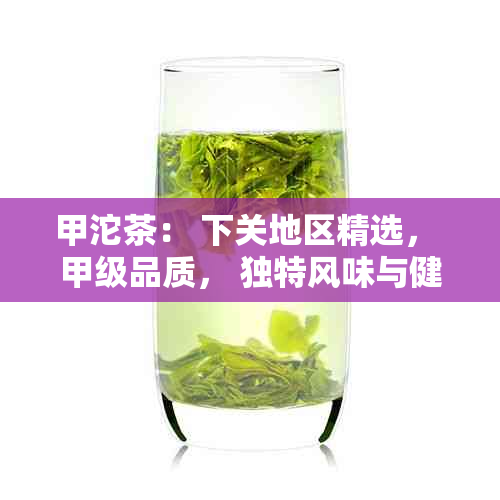 甲沱茶： 下关地区精选， 甲级品质， 独特风味与健益处