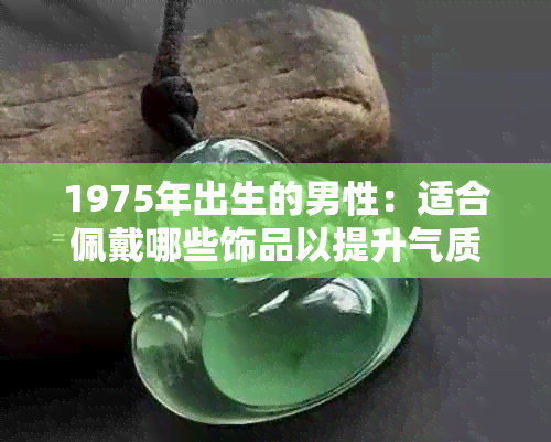 1975年出生的男性：适合佩戴哪些饰品以提升气质和运势？