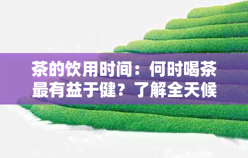 茶的饮用时间：何时喝茶最有益于健？了解全天候饮茶的建议