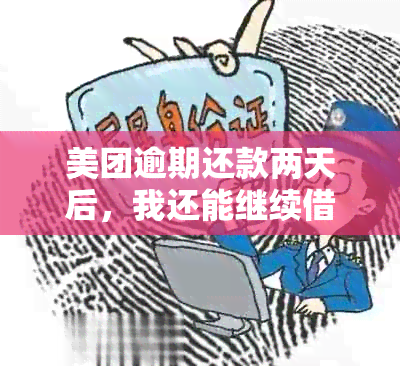 美团逾期还款两天后，我还能继续借款吗？还有其他可能的影响吗？