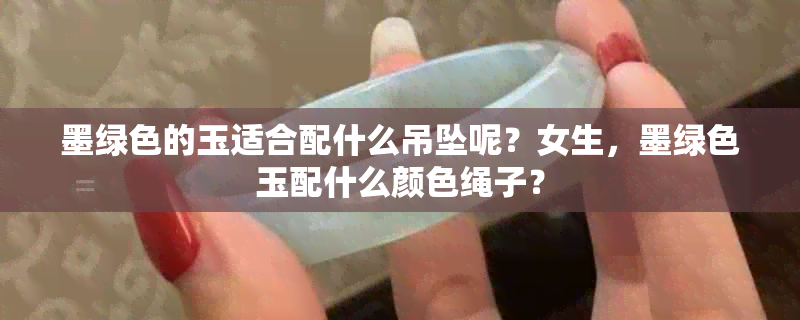 墨绿色的玉适合配什么吊坠呢？女生，墨绿色玉配什么颜色绳子？