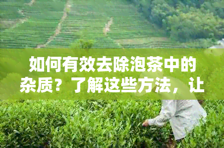 如何有效去除泡茶中的杂质？了解这些方法，让你的茶更美味