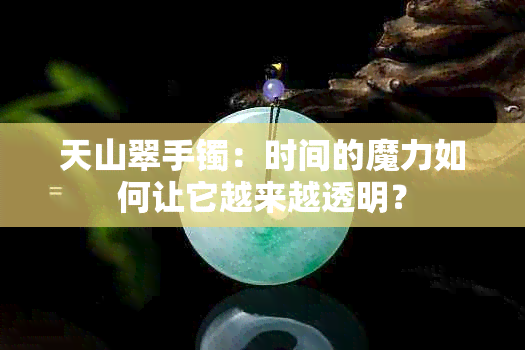 天山翠手镯：时间的魔力如何让它越来越透明？