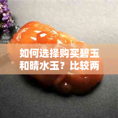 如何选择购买碧玉和晴水玉？比较两者的特点与优缺点，为你提供全面指导