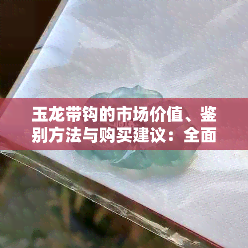 玉龙带钩的市场价值、鉴别方法与购买建议：全面解析如何挑选和评估玉龙带钩